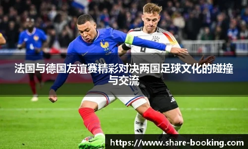 法国与德国友谊赛精彩对决两国足球文化的碰撞与交流